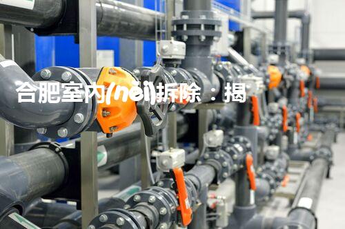 合肥室內(nèi)拆除：揭秘專業(yè)拆除背后的秘密與挑戰(zhàn)！